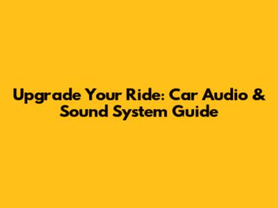 Upgrade Your Ride: Car Audio & Sound System Guide