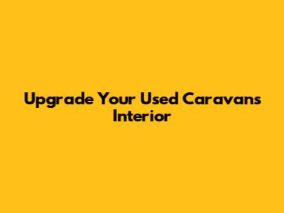 Upgrade Your Used Caravan's Interior