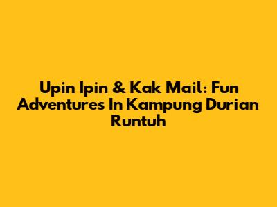 Upin Ipin & Kak Mail: Fun Adventures In Kampung Durian Runtuh