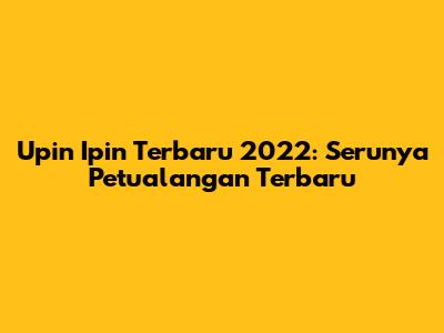 Upin Ipin Terbaru 2022: Serunya Petualangan Terbaru