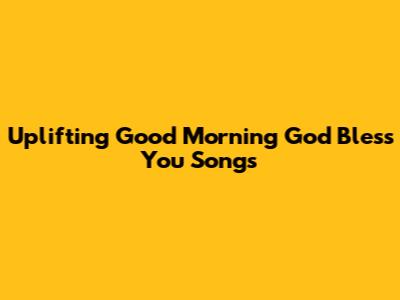 Uplifting Good Morning God Bless You Songs