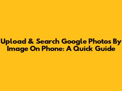 Upload & Search Google Photos By Image On Phone: A Quick Guide
