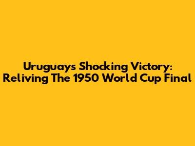Uruguay's Shocking Victory: Reliving The 1950 World Cup Final