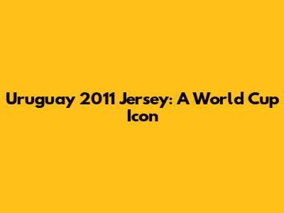 Uruguay 2011 Jersey: A World Cup Icon