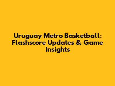 Uruguay Metro Basketball: Flashscore Updates & Game Insights