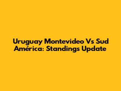 Uruguay Montevideo Vs Sud América: Standings Update