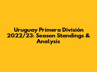 Uruguay Primera División 2022/23: Season Standings & Analysis
