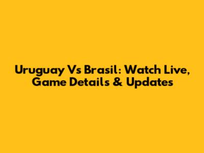 Uruguay Vs Brasil: Watch Live, Game Details & Updates