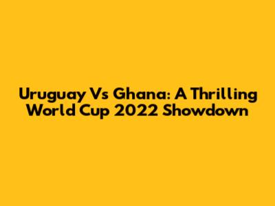 Uruguay Vs Ghana: A Thrilling World Cup 2022 Showdown