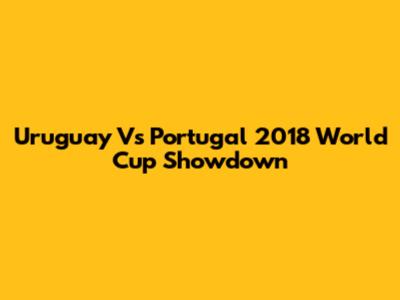 Uruguay Vs Portugal 2018 World Cup Showdown