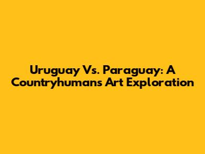 Uruguay Vs. Paraguay: A Countryhumans Art Exploration