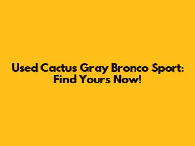 Used Cactus Gray Bronco Sport: Find Yours Now!