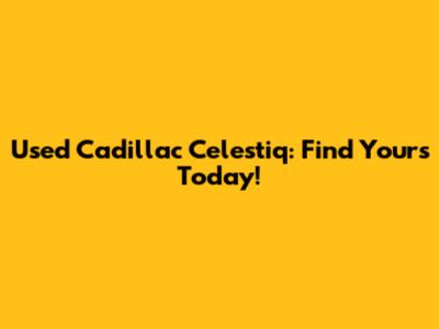 Used Cadillac Celestiq: Find Yours Today!