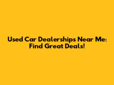 Used Car Dealerships Near Me: Find Great Deals!