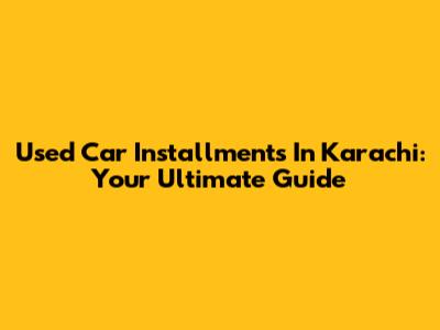 Used Car Installments In Karachi: Your Ultimate Guide