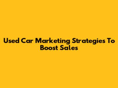 Used Car Marketing Strategies To Boost Sales