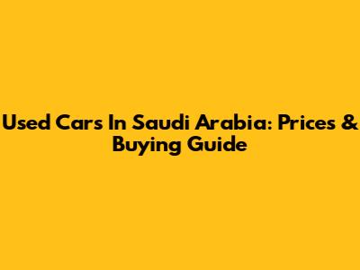 Used Cars In Saudi Arabia: Prices & Buying Guide
