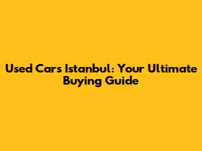 Used Cars Istanbul: Your Ultimate Buying Guide