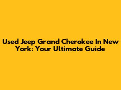 Used Jeep Grand Cherokee In New York: Your Ultimate Guide
