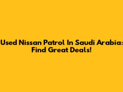 Used Nissan Patrol In Saudi Arabia: Find Great Deals!