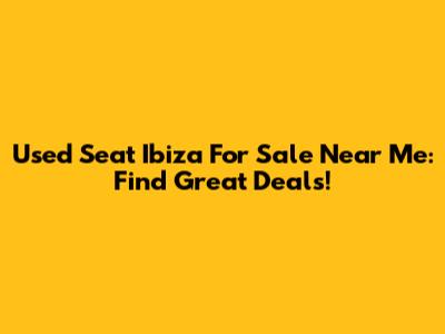 Used Seat Ibiza For Sale Near Me: Find Great Deals!