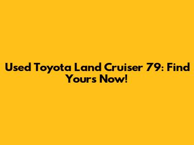 Used Toyota Land Cruiser 79: Find Yours Now!