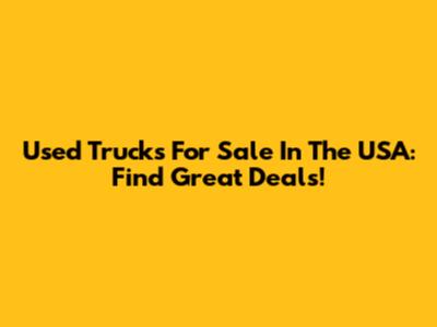 Used Trucks For Sale In The USA: Find Great Deals!