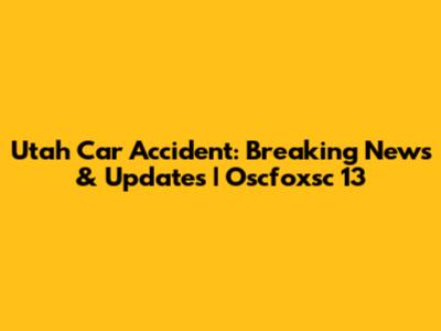 Utah Car Accident: Breaking News & Updates | Oscfoxsc 13