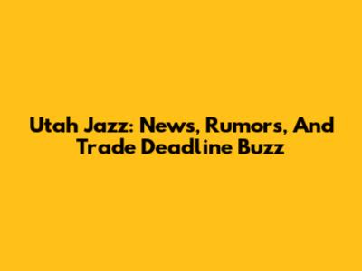 Utah Jazz: News, Rumors, And Trade Deadline Buzz