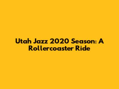Utah Jazz 2020 Season: A Rollercoaster Ride