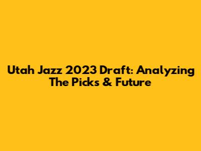 Utah Jazz 2023 Draft: Analyzing The Picks & Future