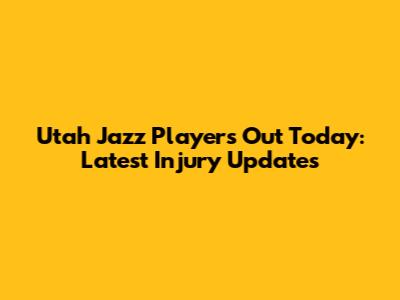 Utah Jazz Players Out Today: Latest Injury Updates