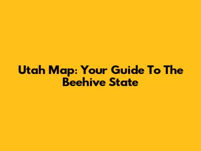 Utah Map: Your Guide To The Beehive State