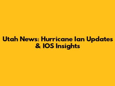 Utah News: Hurricane Ian Updates & IOS Insights