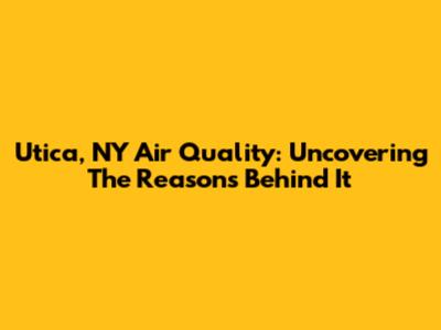 Utica, NY Air Quality: Uncovering The Reasons Behind It