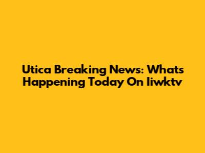 Utica Breaking News: What's Happening Today On Iiwktv
