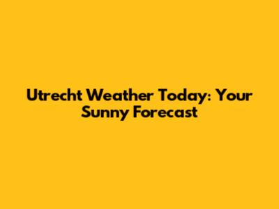 Utrecht Weather Today: Your Sunny Forecast