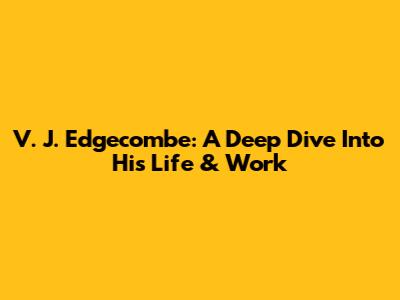 V. J. Edgecombe: A Deep Dive Into His Life & Work
