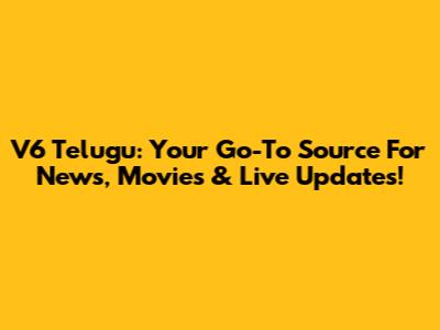 V6 Telugu: Your Go-To Source For News, Movies & Live Updates!