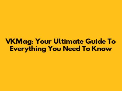 VKMag: Your Ultimate Guide To Everything You Need To Know