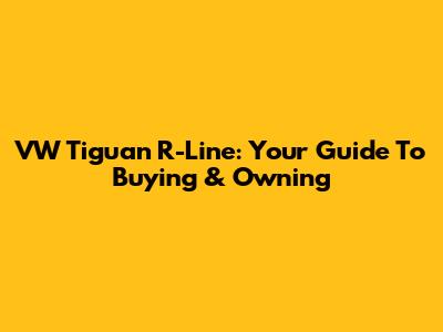 VW Tiguan R-Line: Your Guide To Buying & Owning