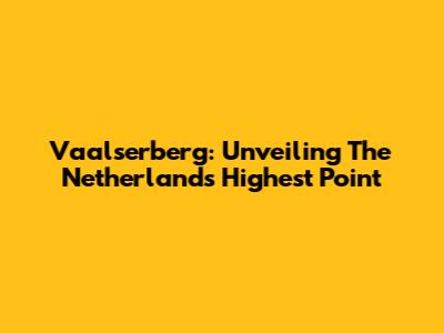 Vaalserberg: Unveiling The Netherlands' Highest Point