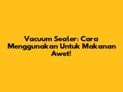 Vacuum Sealer: Cara Menggunakan Untuk Makanan Awet!