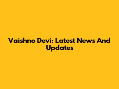 Vaishno Devi: Latest News And Updates