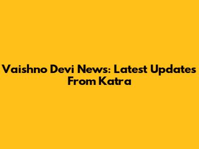 Vaishno Devi News: Latest Updates From Katra