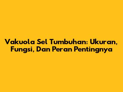 Vakuola Sel Tumbuhan: Ukuran, Fungsi, Dan Peran Pentingnya