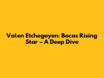 Valen Etchegoyen: Boca's Rising Star – A Deep Dive