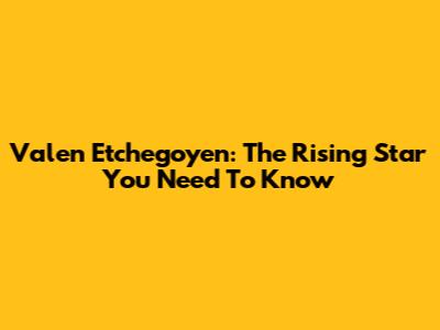 Valen Etchegoyen: The Rising Star You Need To Know