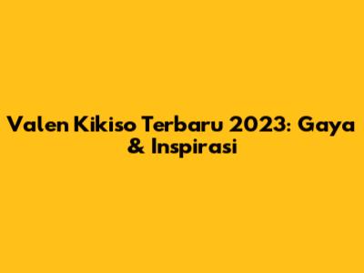 Valen Kikiso Terbaru 2023: Gaya & Inspirasi