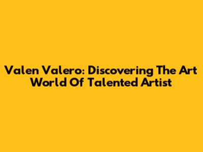 Valen Valero: Discovering The Art World Of Talented Artist